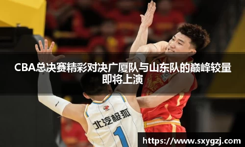 CBA总决赛精彩对决广厦队与山东队的巅峰较量即将上演